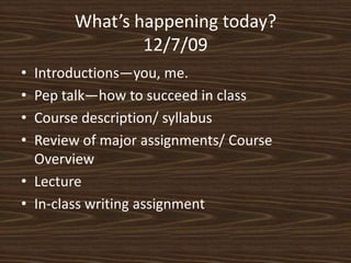 What’s happening today?12/7/09Introductions—you, me.Pep talk—how to succeed in classCourse description/ syllabusReview of major assignments/ Course OverviewLectureIn-class writing assignment
