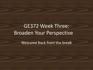 GE372 Week Three:Broaden Your Perspective	 Welcome back from the break 