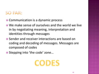 So far:Communication is a dynamic processWe make sense of ourselves and the world we live in by negotiating meaning, interpretation and identities through messagesSender and receiver interactions are based on coding and decoding of messages. Messages are composed of codesStepping into ‘the code’ zone…CODES48