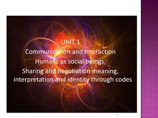 Communication and Interaction,UNIT 1Communication and InteractionHumans as social beings,Sharing and negotiation meaning, interpretation and identity through codes9