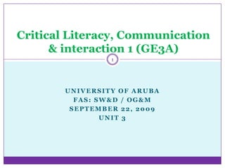 Critical Literacy, Communication & interaction 1 (GE3A) University of Aruba FAS: SW&D / OG&M September 22, 2009 UNIT 3 1 