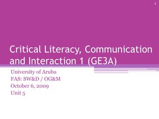 Critical Literacy, Communication and Interaction 1 (GE3A) University of Aruba FAS: SW&D / OG&M October 6, 2009 Unit 5 1 
