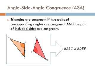 Angle-Side-Angle Congruence (ASA)
 Triangles are congruent if two pairs of
corresponding angles are congruent AND the pair
of included sides are congruent.
 