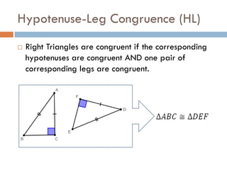 Hypotenuse-Leg Congruence (HL)
 Right Triangles are congruent if the corresponding
hypotenuses are congruent AND one pair of
corresponding legs are congruent.
 