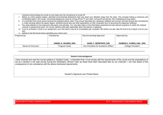 BACHELOR OF PUBLIC ADMINISTRATION GE 4 – Mathematics in the Modern World
- Cameras should always be turned on and make sure the microphone is turned off.
7. Before an online session begins, eliminate environmental distractions that may divert your attention away from the class. This includes finding a conducive and
comfortable place in the house, minimizing background noise by turning off the TV and radio, turning off cell phones. (No multitasking during class!)
8. It is important that virtual school students be prepared before class! They should download any necessary software and connect and test devices like microphones
or video cameras before the lesson begins. Students should also exit other applications on their computers prior to launching the classroom software.
9. Pay close attention to the classroom discussion and activities. You may take notes on the information presented and ask relevant questions to clarify the material
covered or assignments given. Do not join sideline chats with classmates when the teacher is speaking.
10. If you’re confused or stuck on an assignment, your first instinct may be to immediately ask a question. But before you ask, take the time to try to figure it out on your
own.
11. Adhere to the file format when submitting your online work.
Prepared by: Checked by:
DANIEL G. HILARIO, DPA
Recommending Approval:
HAZEL C. MONTEPIO, EdD
Approved by:
DIOBEIN C. FLORES, EdD., DPA
Name of Instructor Program Head Vice President for Academic Affairs College President
___________________________________________________________________________________________________________________________________________________
Student’s Acknowledgement
I have received and read the course syllabus in (Subject Code). I understand that I must comply with the requirements of the course and the expectations of
me as a student in the said course during the (Semester) (School Year) as these have been discussed also by our instructor. I am fully aware of the
consequence of non-compliance with the above-mentioned requirements.
Student’s Signature over Printed Name
 