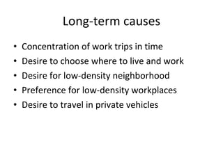 Long-term causes Concentration of work trips in time Desire to choose where to live and work Desire for low-density neighborhood Preference for low-density workplaces Desire to travel in private vehicles 
