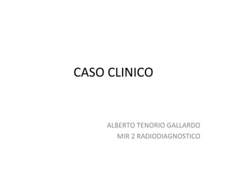 CASO CLINICO
ALBERTO TENORIO GALLARDO
MIR 2 RADIODIAGNOSTICO
 