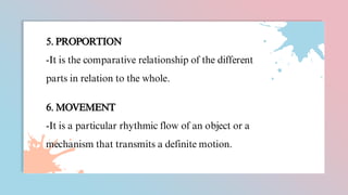 5. PROPORTION
-It is the comparative relationship of the different
parts in relation to the whole.
6. MOVEMENT
-It is a particular rhythmic flow of an object or a
mechanism that transmits a definite motion.
 