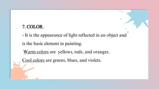 7. COLOR.
- It is the appearance of light reflected in an object and
is the basic element in painting.
Warm colors are yellows, reds, and oranges.
Cool colors are greens, blues, and violets.
 