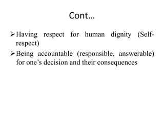Cont…
Having respect for human dignity (Self-
respect)
Being accountable (responsible, answerable)
for one’s decision and their consequences
 