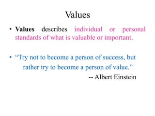 Values
• Values describes individual or personal
standards of what is valuable or important.
• “Try not to become a person of success, but
rather try to become a person of value.”
-- Albert Einstein
 