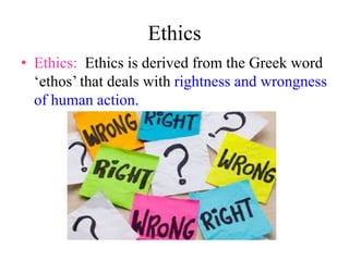Ethics
• Ethics: Ethics is derived from the Greek word
‘ethos’ that deals with rightness and wrongness
of human action.
 