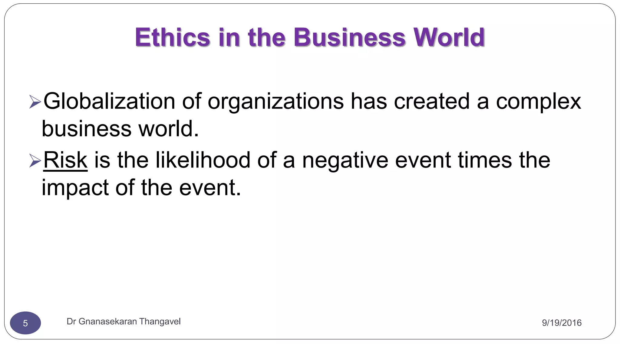 9/19/2016Dr Gnanasekaran Thangavel5
Ethics in the Business World
Globalization of organizations has created a complex
business world.
Risk is the likelihood of a negative event times the
impact of the event.
 
