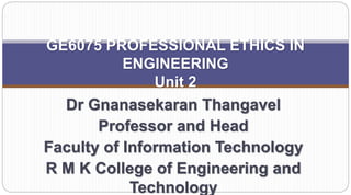 GE6075 PROFESSIONAL ETHICS IN
ENGINEERING
Unit 2
Dr Gnanasekaran Thangavel
Professor and Head
Faculty of Information Technology
R M K College of Engineering and
Technology
 