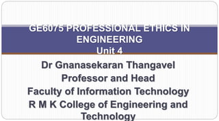 GE6075 PROFESSIONAL ETHICS IN
ENGINEERING
Unit 4
Dr Gnanasekaran Thangavel
Professor and Head
Faculty of Information Technology
R M K College of Engineering and
Technology
 