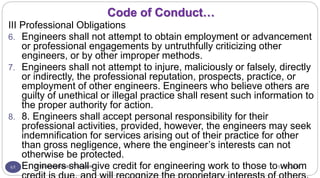 11/15/2016Dr Gnanasekaran Thangavel61
III Professional Obligations
6. Engineers shall not attempt to obtain employment or advancement
or professional engagements by untruthfully criticizing other
engineers, or by other improper methods.
7. Engineers shall not attempt to injure, maliciously or falsely, directly
or indirectly, the professional reputation, prospects, practice, or
employment of other engineers. Engineers who believe others are
guilty of unethical or illegal practice shall resent such information to
the proper authority for action.
8. 8. Engineers shall accept personal responsibility for their
professional activities, provided, however, the engineers may seek
indemnification for services arising out of their practice for other
than gross negligence, where the engineer’s interests can not
otherwise be protected.
9. Engineers shall give credit for engineering work to those to whom
Code of Conduct…
 