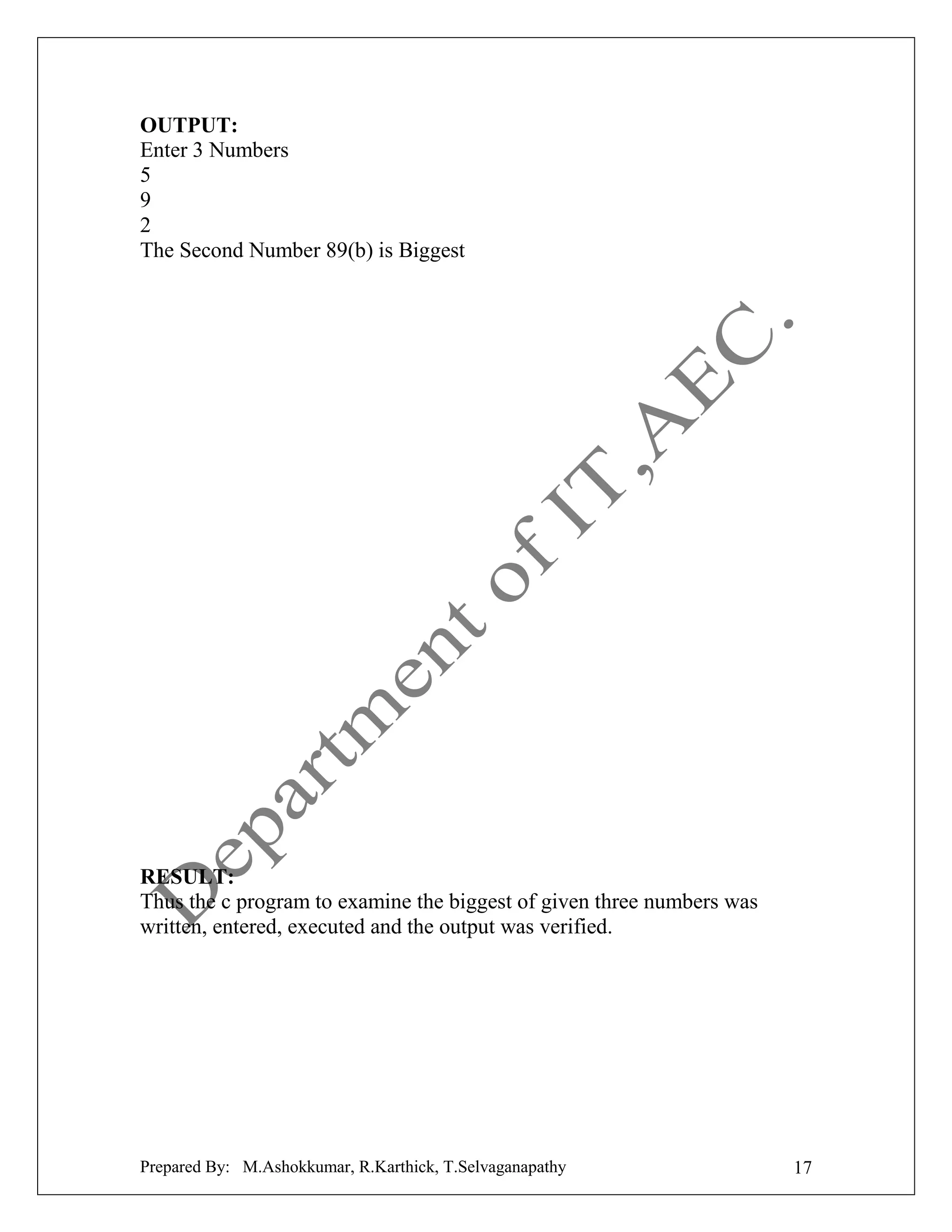 OUTPUT:
Enter 3 Numbers
5
9
2
The Second Number 89(b) is Biggest

RESULT:
Thus the c program to examine the biggest of given three numbers was
written, entered, executed and the output was verified.

Prepared By: M.Ashokkumar, R.Karthick, T.Selvaganapathy

17

 