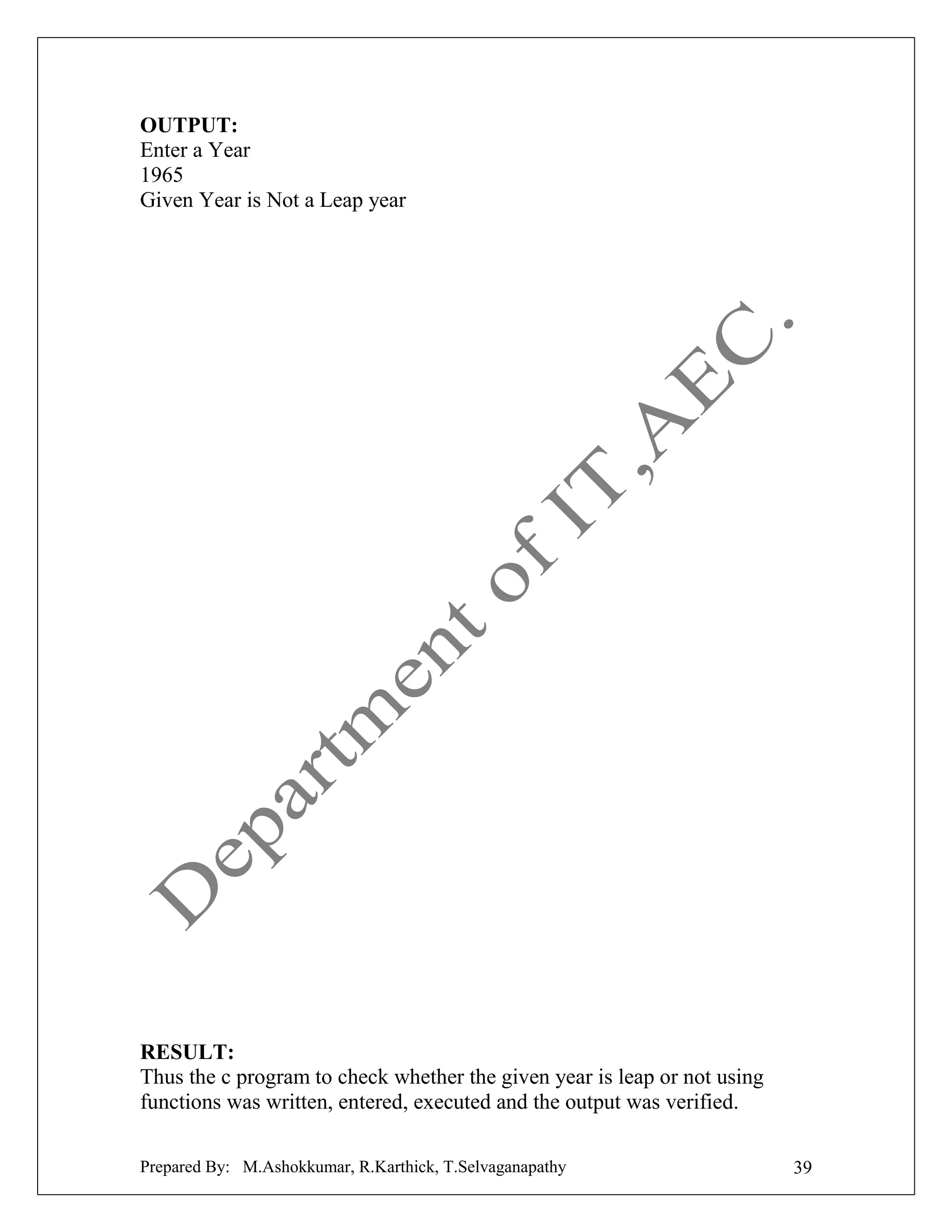 OUTPUT:
Enter a Year
1965
Given Year is Not a Leap year

RESULT:
Thus the c program to check whether the given year is leap or not using
functions was written, entered, executed and the output was verified.
Prepared By: M.Ashokkumar, R.Karthick, T.Selvaganapathy

39

 