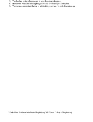 S.Gokul/Asst.Professor/Mechanical Engineering/Sri Eshwar College of Engineering
7. The boiling point of ammonia is less than that of water.
8. Hence the vapours leaving the generator are mainly of ammonia.
9. The weak ammonia solution is left in the generator is called weak aqua.
 