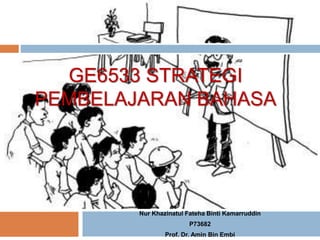 GE6533 STRATEGI
PEMBELAJARAN BAHASA
Nur Khazinatul Fateha Binti Kamarruddin
P73682
Prof. Dr. Amin Bin Embi
 