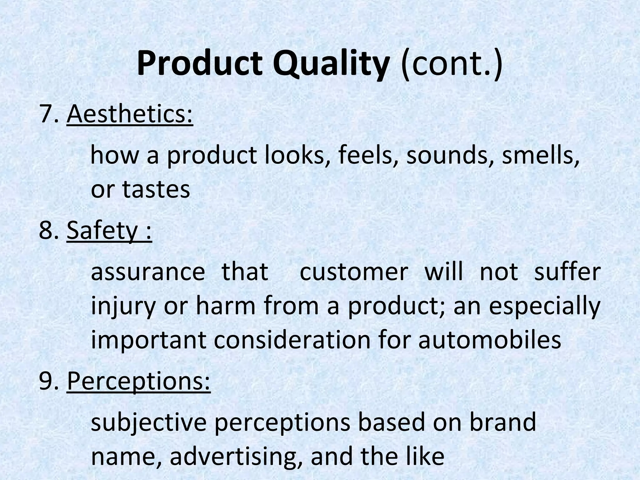 Product Quality (cont.)
7. Aesthetics:
how a product looks, feels, sounds, smells,
or tastes
8. Safety :
assurance that customer will not suffer
injury or harm from a product; an especially
important consideration for automobiles
9. Perceptions:
subjective perceptions based on brand
name, advertising, and the like
 