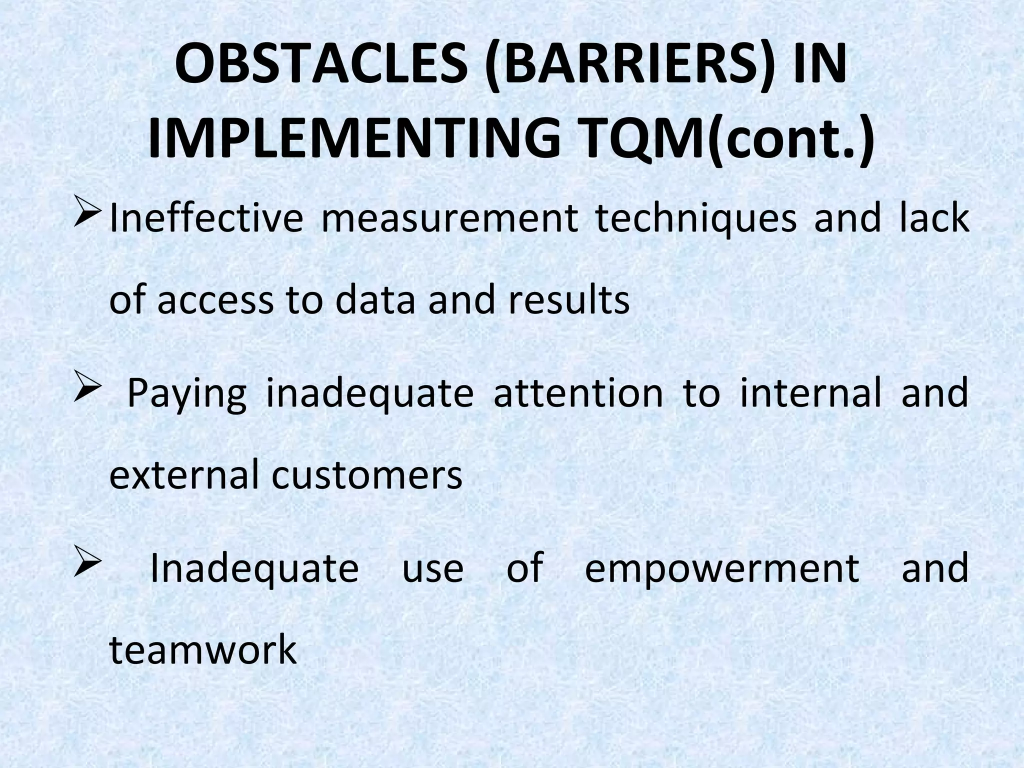 OBSTACLES (BARRIERS) IN
IMPLEMENTING TQM(cont.)
Ineffective measurement techniques and lack
of access to data and results
 Paying inadequate attention to internal and
external customers
 Inadequate use of empowerment and
teamwork
 