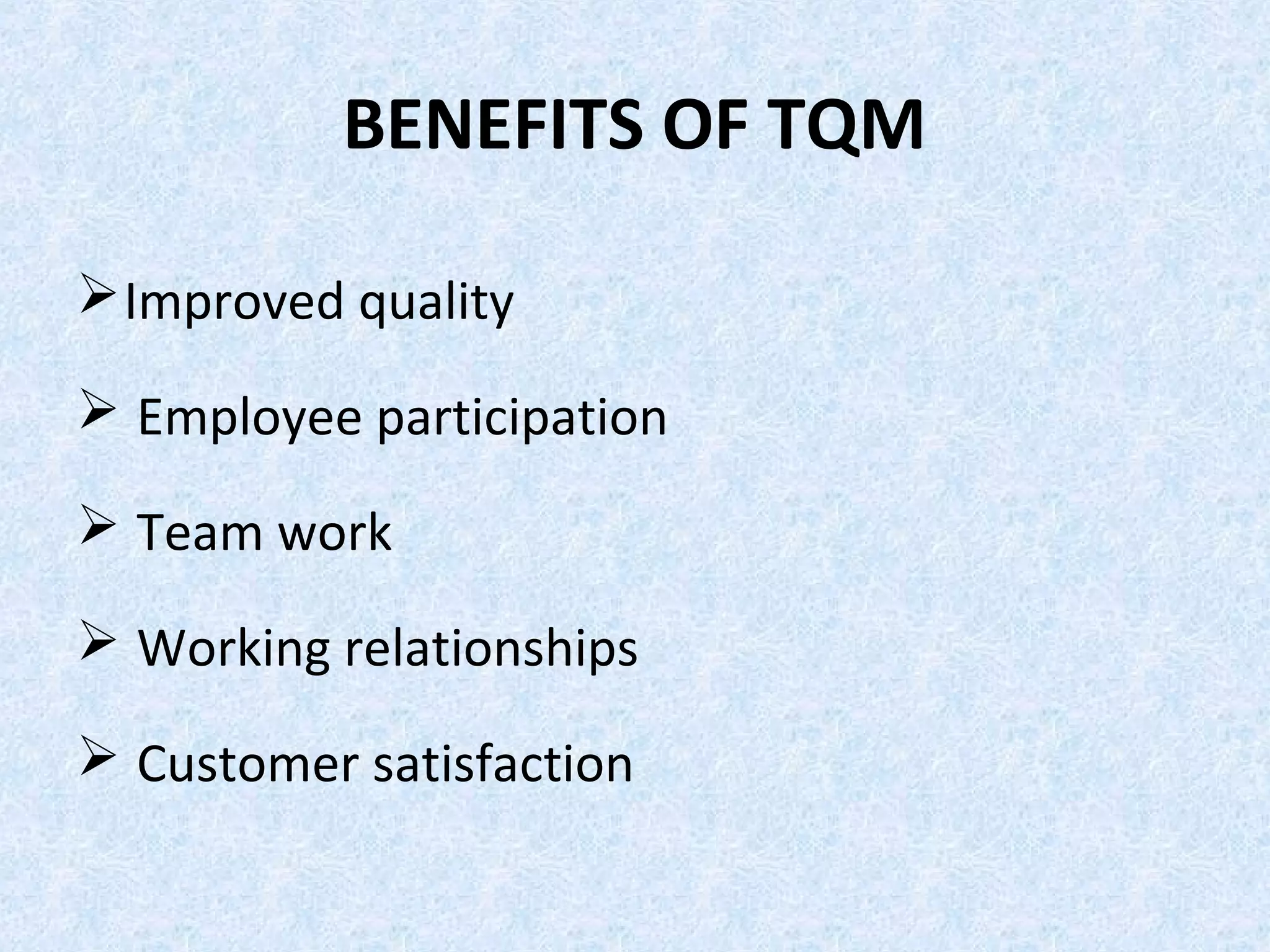BENEFITS OF TQM
Improved quality
 Employee participation
 Team work
 Working relationships
 Customer satisfaction
 