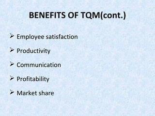 BENEFITS OF TQM(cont.)
 Employee satisfaction
 Productivity
 Communication
 Profitability
 Market share
 