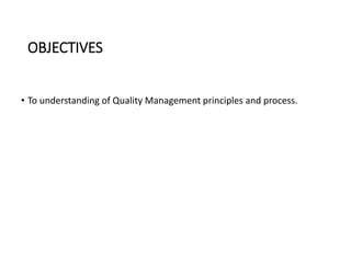OBJECTIVES
• To understanding of Quality Management principles and process.
 