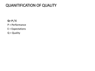QUANITIFICATION OF QUALITY
Q= P / E
P = Performance
E = Expectations
Q = Quality
 