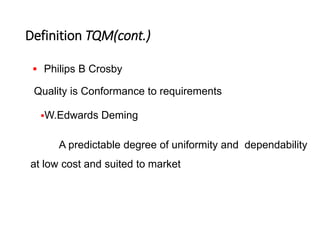 Definition TQM(cont.)
 Philips B Crosby
Quality is Conformance to requirements
W.Edwards Deming
A predictable degree of uniformity and dependability
at low cost and suited to market
 