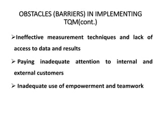 OBSTACLES (BARRIERS) IN IMPLEMENTING
TQM(cont.)
Ineffective measurement techniques and lack of
access to data and results
 Paying inadequate attention to internal and
external customers
 Inadequate use of empowerment and teamwork
 