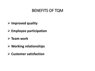 BENEFITS OF TQM
 Improved quality
 Employee participation
 Team work
 Working relationships
 Customer satisfaction
 