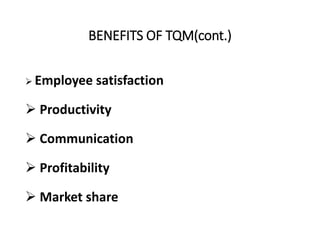BENEFITS OF TQM(cont.)
 Employee satisfaction
 Productivity
 Communication
 Profitability
 Market share
 
