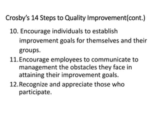 Crosby’s 14 Steps to Quality Improvement(cont.)
10. Encourage individuals to establish
improvement goals for themselves and their
groups.
11.Encourage employees to communicate to
management the obstacles they face in
attaining their improvement goals.
12.Recognize and appreciate those who
participate.
 