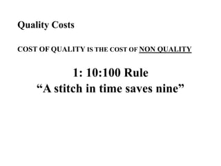 Quality Costs
COST OF QUALITY IS THE COST OF NON QUALITY
1: 10:100 Rule
“A stitch in time saves nine”
 