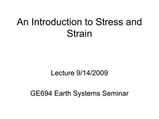 An Introduction to Stress and
Strain
Lecture 9/14/2009
GE694 Earth Systems Seminar
 
