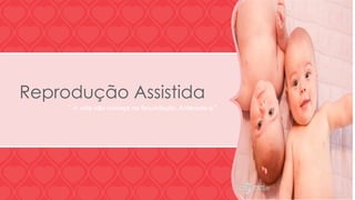 Reprodução Assistida 
" A vida não começa na fecundação. Antecede-a." 
 