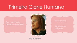 Primeiro Clone Humano 
Eve , em 26 de 
Dezembro de 2002. 
Raelianismo 
Movimento 
religioso. 
Brigitte Boisselier 
 