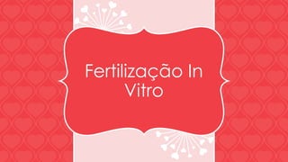 Fertilização In 
Vitro 
 