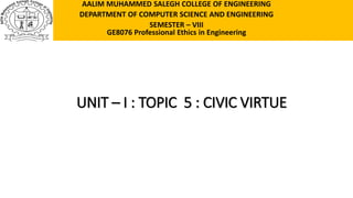 UNIT – I : TOPIC 5 : CIVIC VIRTUE
AALIM MUHAMMED SALEGH COLLEGE OF ENGINEERING
DEPARTMENT OF COMPUTER SCIENCE AND ENGINEERING
SEMESTER – VIII
GE8076 Professional Ethics in Engineering
 
