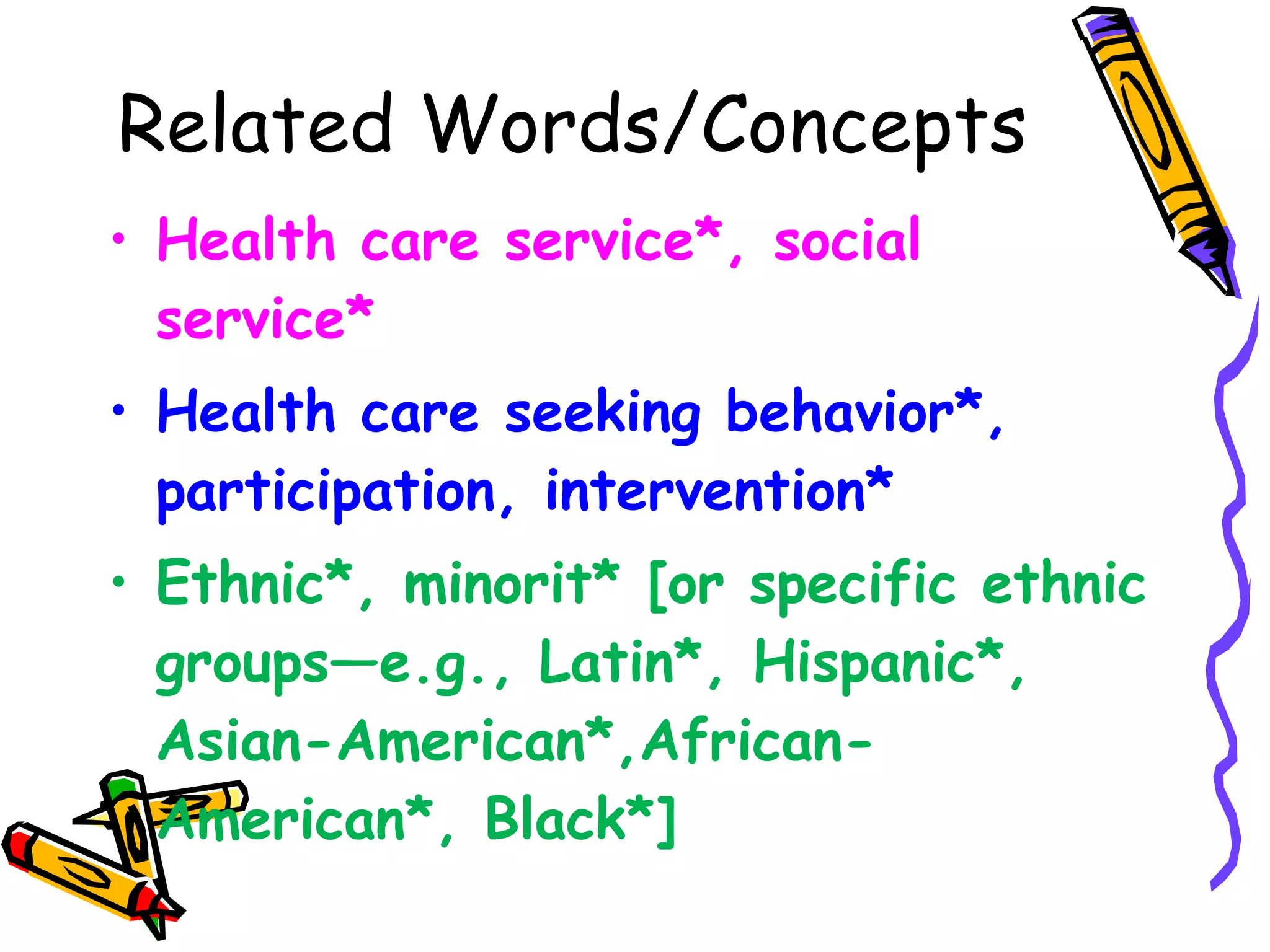 Related Words/Concepts Health care service*, social service* Health care seeking behavior*, participation, intervention*  Ethnic*, minorit* [or specific ethnic groups—e.g., Latin*, Hispanic*, Asian-American*,African-American*, Black*]  