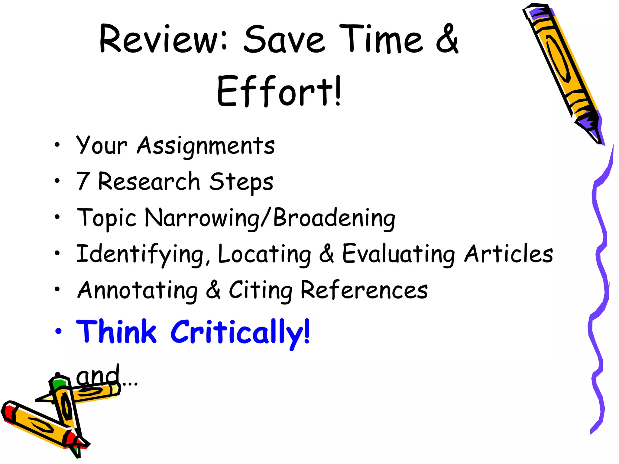 Review: Save Time & Effort! Your Assignments 7 Research Steps  Topic Narrowing/Broadening Identifying, Locating & Evaluating Articles Annotating & Citing References Think Critically! and… 