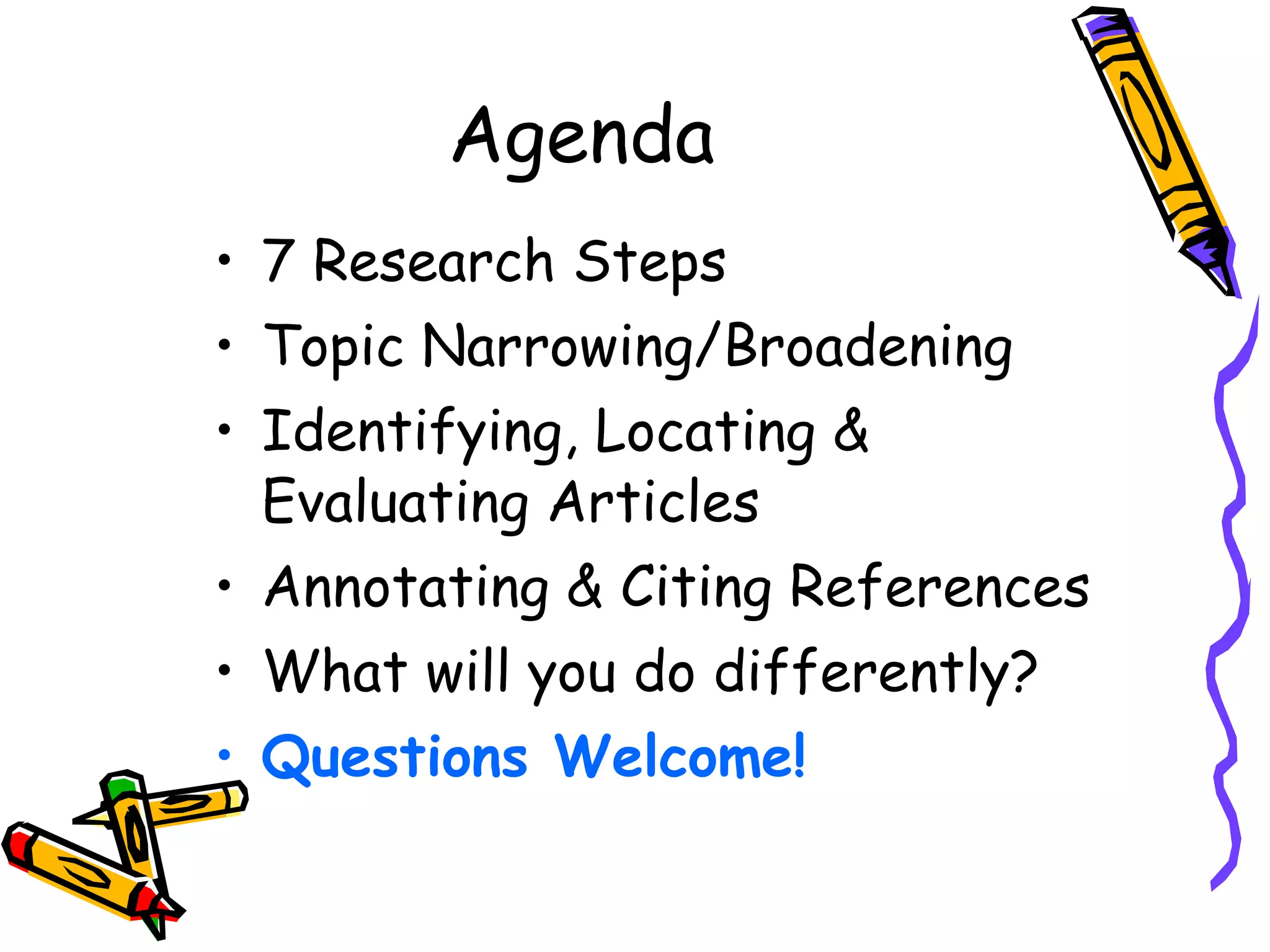 Agenda 7 Research Steps  Topic Narrowing/Broadening Identifying, Locating & Evaluating Articles Annotating & Citing References What will you do differently? Questions Welcome! 