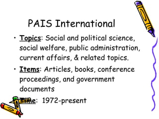 PAIS International Topics : Social and political science, social welfare, public administration, current affairs, & related topics. Items : Articles, books, conference proceedings, and government documents Time :  1972-present 