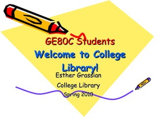 GE80C Students Welcome to College Library! Esther Grassian College Library Spring 2010 