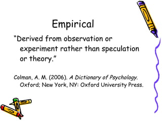 Empirical “ Derived from observation or experiment rather than speculation or theory.”  Colman, A. M. (2006).  A Dictionary of Psychology . Oxford; New York, NY: Oxford University Press. 