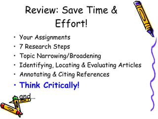 Review: Save Time & Effort! Your Assignments 7 Research Steps  Topic Narrowing/Broadening Identifying, Locating & Evaluating Articles Annotating & Citing References Think Critically! and… 