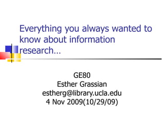 Everything you always wanted to know about information research…  GE80 Esther Grassian [email_address] 4 Nov 2009(10/29/09) 