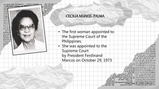 CECILIAMUNOZ- PALMA
• The first woman appointed to
the Supreme Court of the
Philippines.
• She was appointed to the
Supreme Court
by President Ferdinand
Marcos on October 29, 1973
 